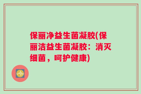 保丽净益生菌凝胶(保丽洁益生菌凝胶：消灭细菌，呵护健康)