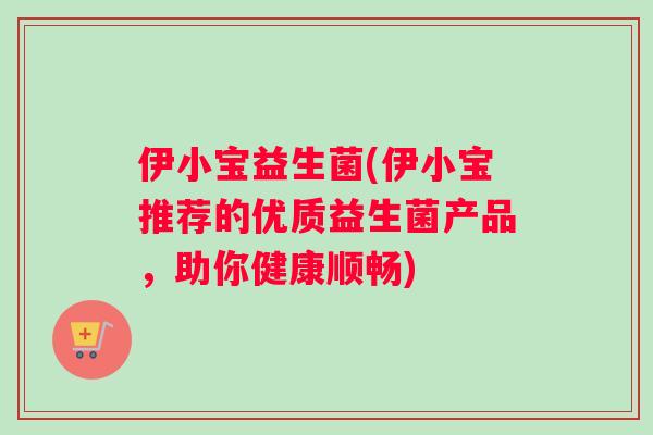 伊小宝益生菌(伊小宝推荐的优质益生菌产品，助你健康顺畅)