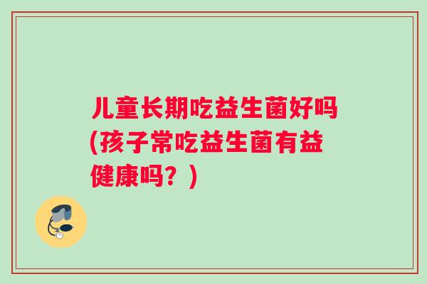 儿童长期吃益生菌好吗(孩子常吃益生菌有益健康吗？)