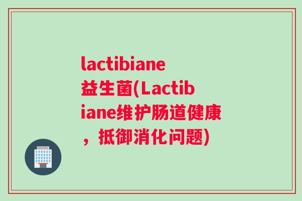 lactibiane益生菌(Lactibiane维护肠道健康，抵御消化问题)