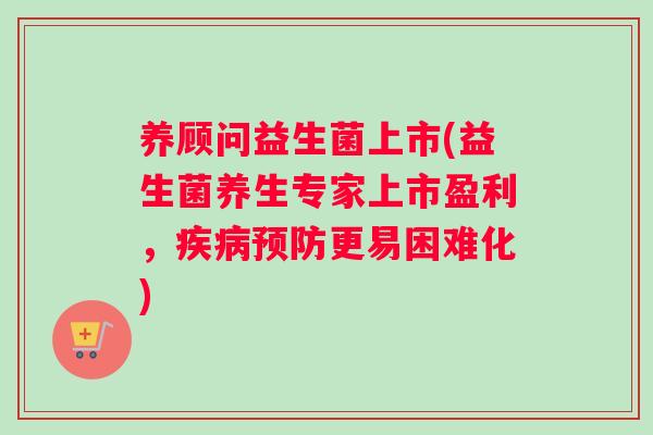 养顾问益生菌上市(益生菌养生专家上市盈利，疾病预防更易困难化)