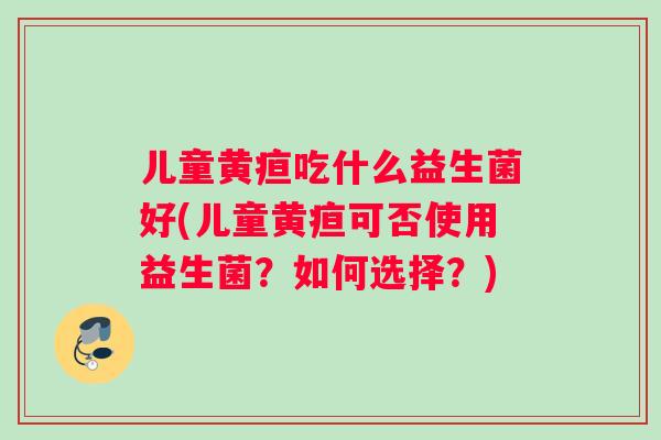 儿童黄疸吃什么益生菌好(儿童黄疸可否使用益生菌？如何选择？)