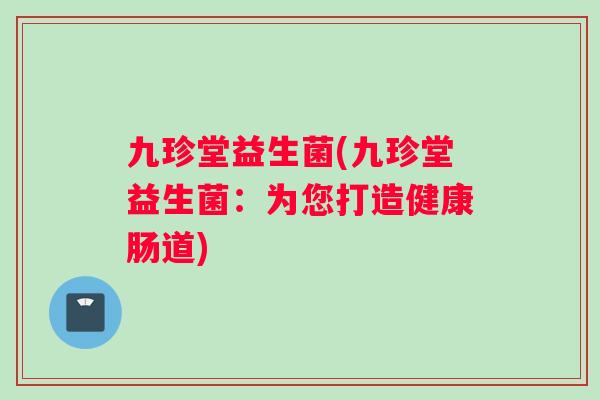 九珍堂益生菌(九珍堂益生菌：为您打造健康肠道)
