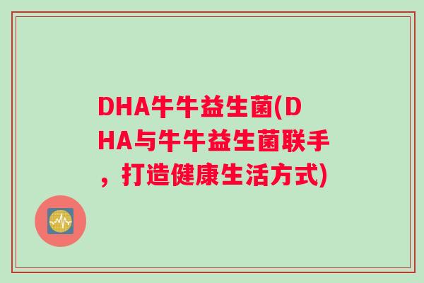 DHA牛牛益生菌(DHA与牛牛益生菌联手，打造健康生活方式)