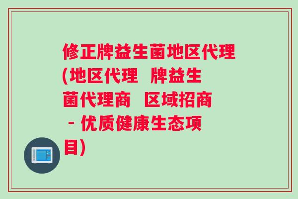 修正牌益生菌地区代理(地区代理  牌益生菌代理商  区域招商 - 优质健康生态项目)