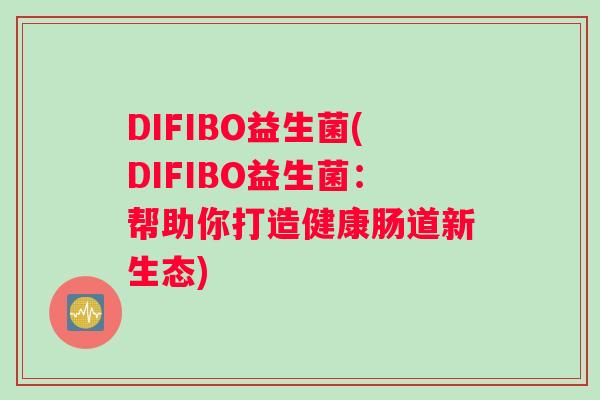 DIFIBO益生菌(DIFIBO益生菌：帮助你打造健康肠道新生态)