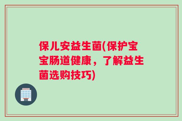 保儿安益生菌(保护宝宝肠道健康，了解益生菌选购技巧)
