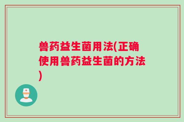 兽药益生菌用法(正确使用兽药益生菌的方法)