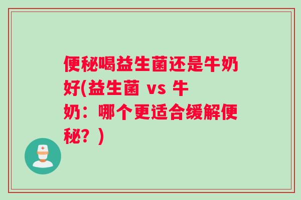 便秘喝益生菌还是牛奶好(益生菌 vs 牛奶：哪个更适合缓解便秘？)