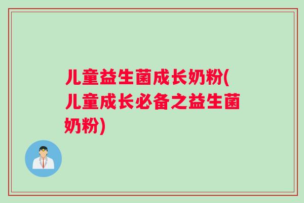 儿童益生菌成长奶粉(儿童成长必备之益生菌奶粉)
