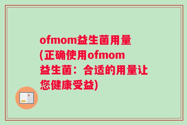 ofmom益生菌用量(正确使用ofmom益生菌：合适的用量让您健康受益)