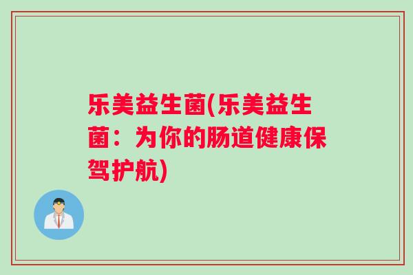 乐美益生菌(乐美益生菌：为你的肠道健康保驾护航)