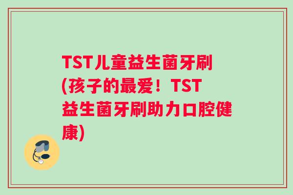 TST儿童益生菌牙刷(孩子的最爱！TST益生菌牙刷助力口腔健康)