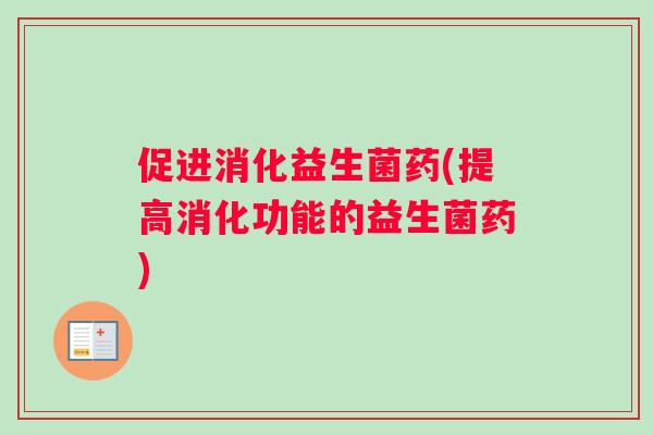 促进消化益生菌药(提高消化功能的益生菌药)