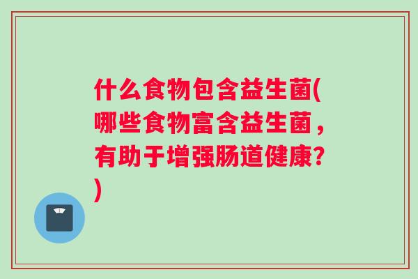 什么食物包含益生菌(哪些食物富含益生菌，有助于增强肠道健康？)