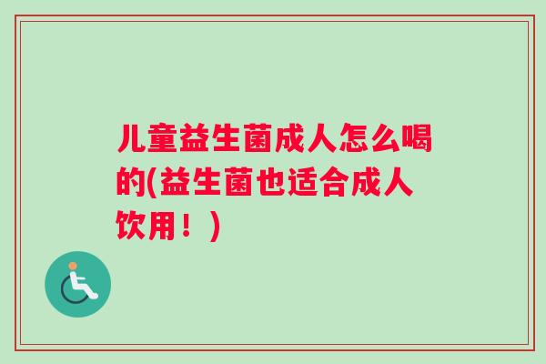 儿童益生菌成人怎么喝的(益生菌也适合成人饮用！)