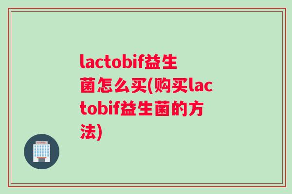 lactobif益生菌怎么买(购买lactobif益生菌的方法)