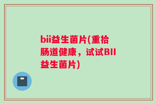 bii益生菌片(重拾肠道健康，试试BII益生菌片)