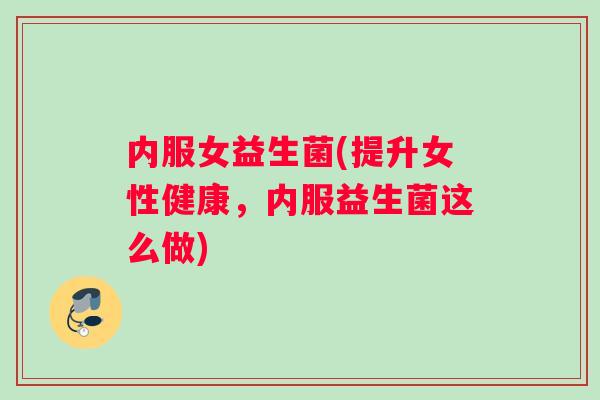 内服女益生菌(提升女性健康，内服益生菌这么做)