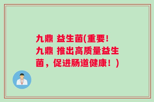 九鼎 益生菌(重要！九鼎 推出高质量益生菌，促进肠道健康！)
