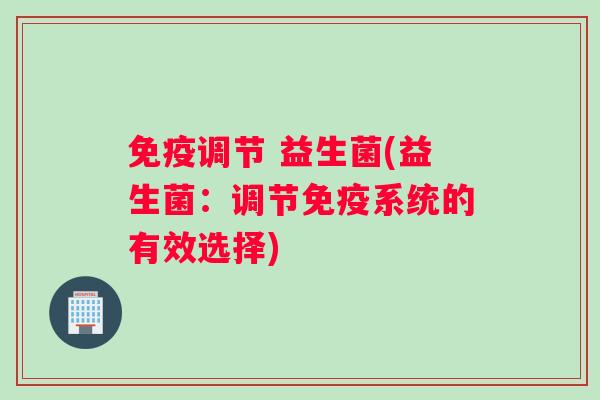 免疫调节 益生菌(益生菌：调节免疫系统的有效选择)