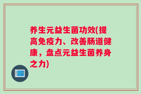 养生元益生菌功效(提高免疫力、改善肠道健康，盘点元益生菌养身之力)