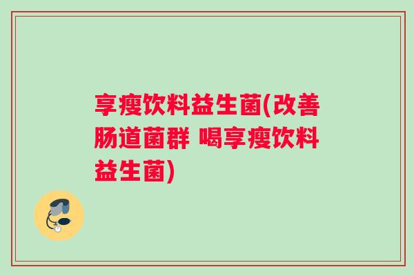 享瘦饮料益生菌(改善肠道菌群 喝享瘦饮料益生菌)