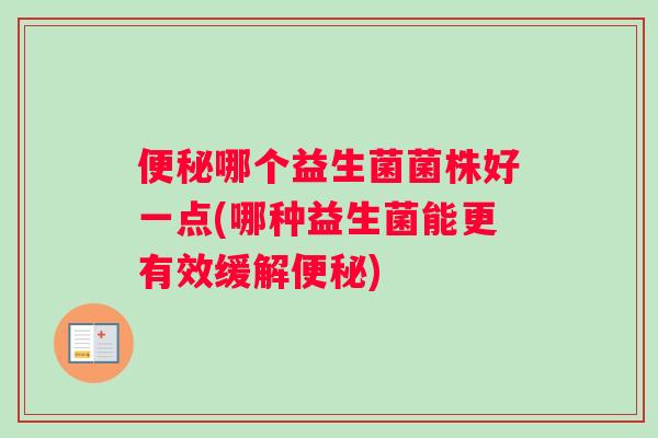 便秘哪个益生菌菌株好一点(哪种益生菌能更有效缓解便秘)