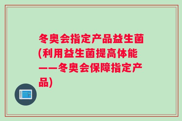 冬奥会指定产品益生菌(利用益生菌提高体能——冬奥会保障指定产品)