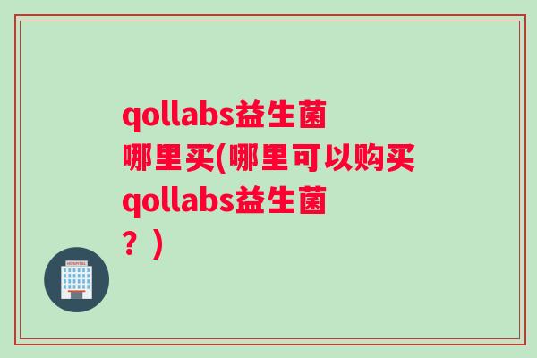 qollabs益生菌哪里买(哪里可以购买qollabs益生菌？)