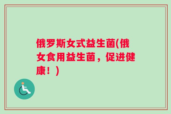 俄罗斯女式益生菌(俄女食用益生菌，促进健康！)
