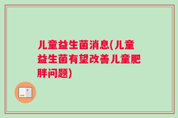 儿童益生菌消息(儿童益生菌有望改善儿童肥胖问题)