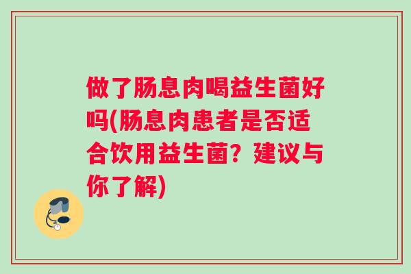 做了肠息肉喝益生菌好吗(肠息肉患者是否适合饮用益生菌？建议与你了解)