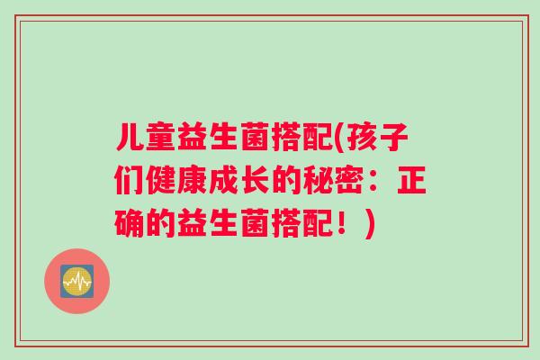 儿童益生菌搭配(孩子们健康成长的秘密：正确的益生菌搭配！)