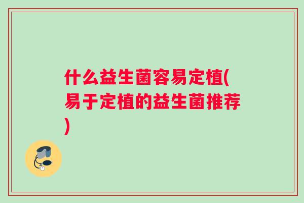 什么益生菌容易定植(易于定植的益生菌推荐)