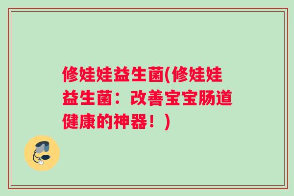修娃娃益生菌(修娃娃益生菌：改善宝宝肠道健康的神器！)