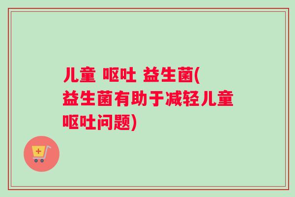 儿童 呕吐 益生菌(益生菌有助于减轻儿童呕吐问题)