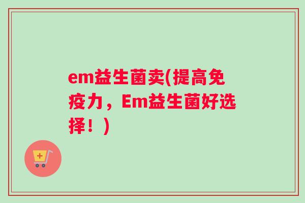 em益生菌卖(提高免疫力，Em益生菌好选择！)