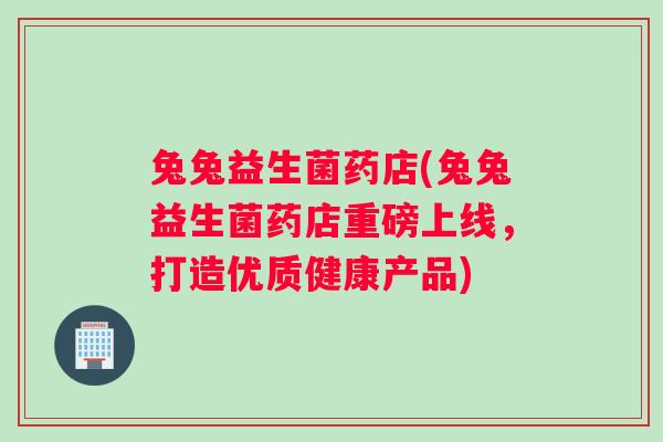 兔兔益生菌药店(兔兔益生菌药店重磅上线，打造优质健康产品)