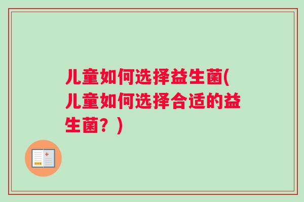 儿童如何选择益生菌(儿童如何选择合适的益生菌？)