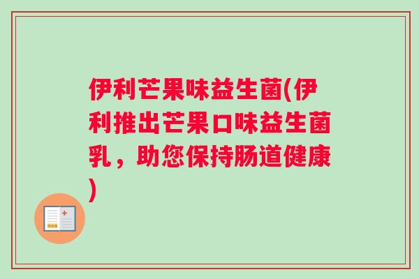 伊利芒果味益生菌(伊利推出芒果口味益生菌乳，助您保持肠道健康)