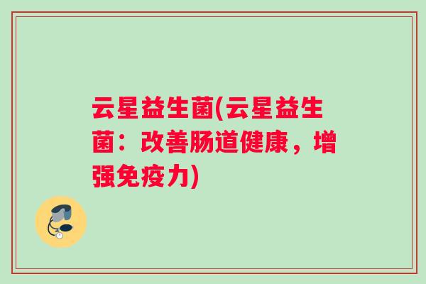 云星益生菌(云星益生菌：改善肠道健康，增强免疫力)