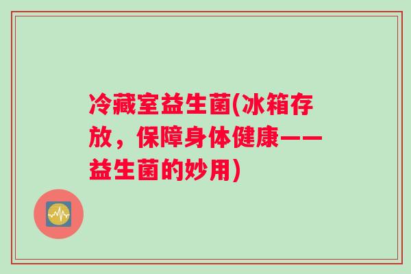 冷藏室益生菌(冰箱存放，保障身体健康——益生菌的妙用)
