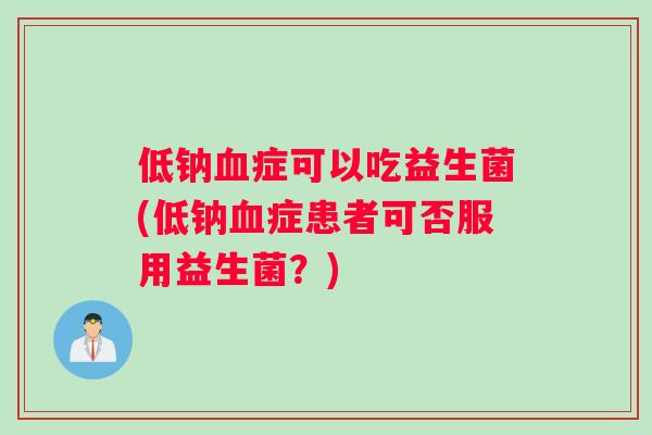 低钠血症可以吃益生菌(低钠血症患者可否服用益生菌？)