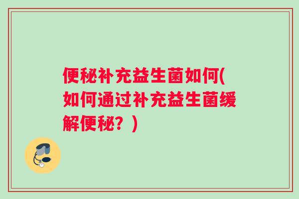 便秘补充益生菌如何(如何通过补充益生菌缓解便秘？)
