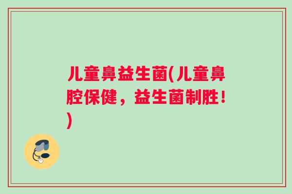 儿童鼻益生菌(儿童鼻腔保健，益生菌制胜！)