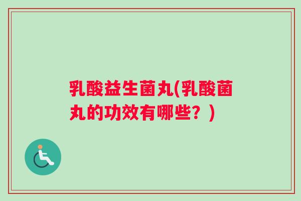 乳酸益生菌丸(乳酸菌丸的功效有哪些？)