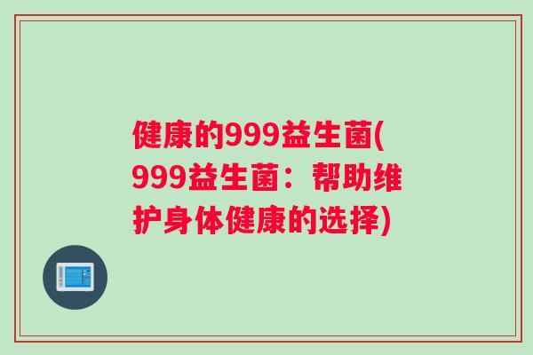 健康的999益生菌(999益生菌：帮助维护身体健康的选择)