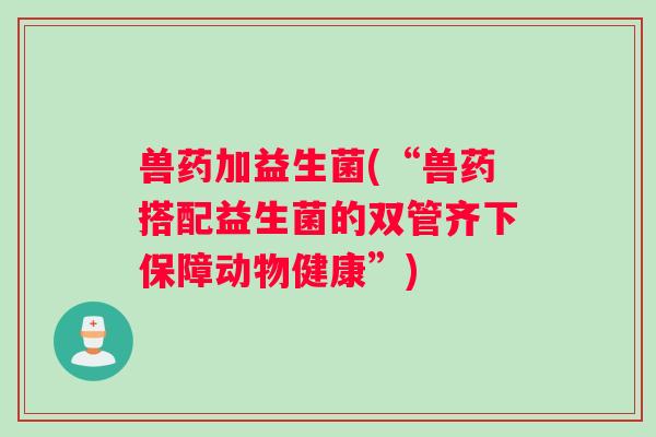兽药加益生菌(“兽药搭配益生菌的双管齐下保障动物健康”)