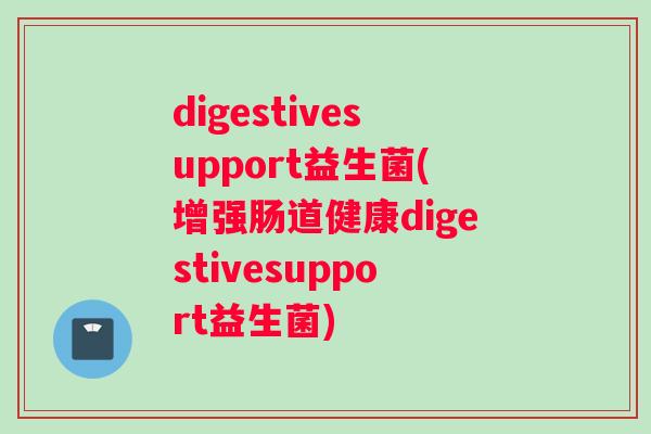 digestivesupport益生菌(增强肠道健康digestivesupport益生菌)
